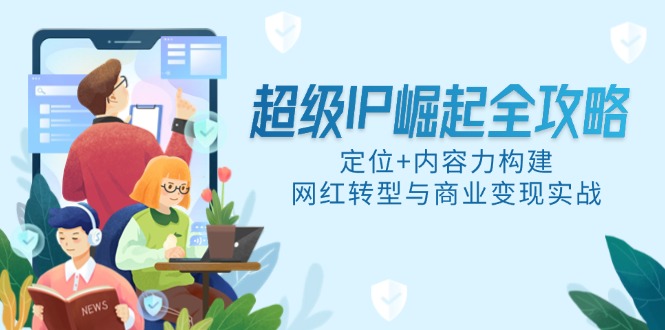 超级IP崛起全攻略，定位+内容力构建，网红转型与商业变现实战-云网创
