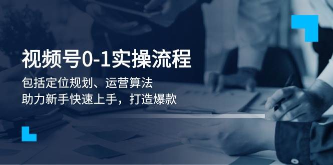 视频号0-1实战流程，包括定位规划、运营算法，助力新手快速上手，打造爆款-云网创