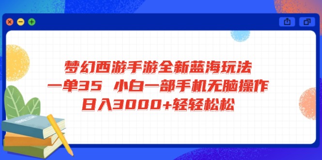梦幻西游手游全新蓝海玩法 一单35 小白一部手机无脑操作 日入3000+轻轻…-云网创
