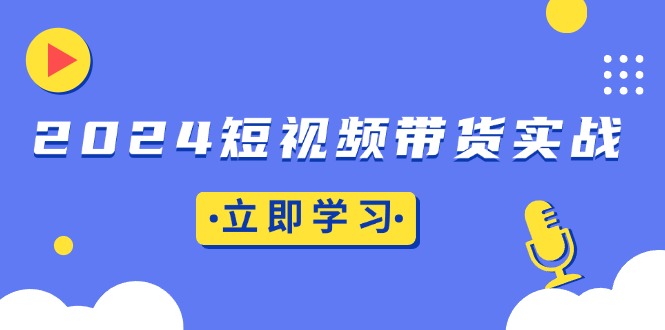 2024短视频带货实战：底层逻辑+实操技巧，橱窗引流、直播带货-云网创