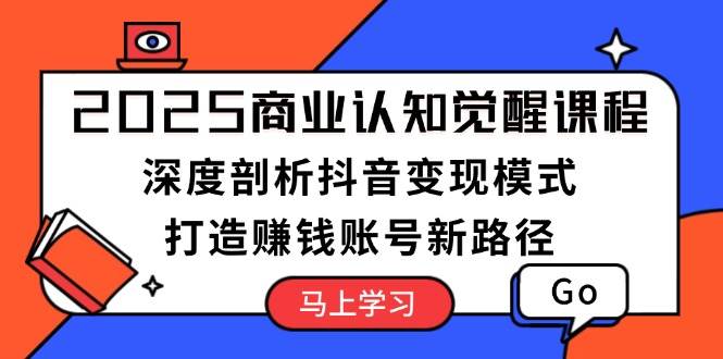 2025商业认知觉醒课程：深度剖析抖音变现模式，打造赚钱账号新路径-云网创