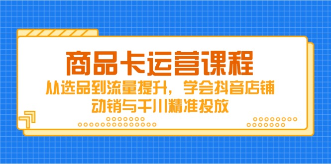 商品卡运营课程，从选品到流量提升，学会抖音店铺动销与千川精准投放-云网创