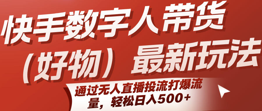 快手数字人带货(好物)最新玩法，通过无人直播投流打爆流量，轻松日入500+-云网创