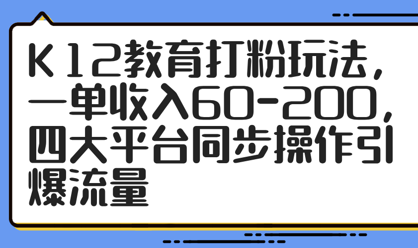 K12教育打粉玩法，一单收入60-200，四大平台同步操作引爆流量-云网创