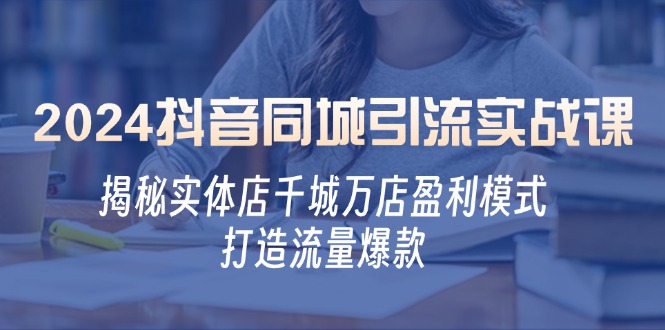 2024抖音同城引流实战课：揭秘实体店千城万店盈利模式，打造流量爆款-云网创