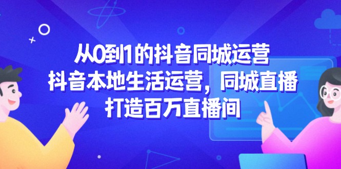 从0到1的抖音同城运营，抖音本地生活运营，同城直播，打造百万直播间-云网创