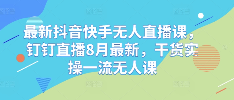 最新抖音快手无人直播课，钉钉直播8月最新，干货实操一流无人课-云网创