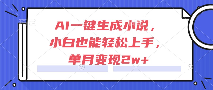 AI一键生成小说，小白也能轻松上手，单月变现2w+-云网创