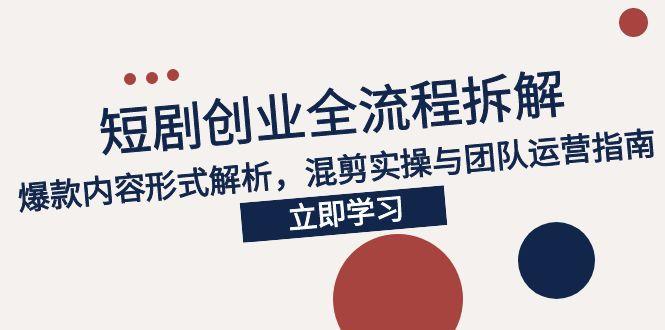 2025短剧创业全流程拆解，爆款内容形式解析，混剪实操与团队运营指南-云网创