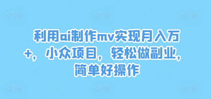 利用ai制作mv实现月入万+，小众项目，轻松做副业，简单好操作【揭秘】-云网创