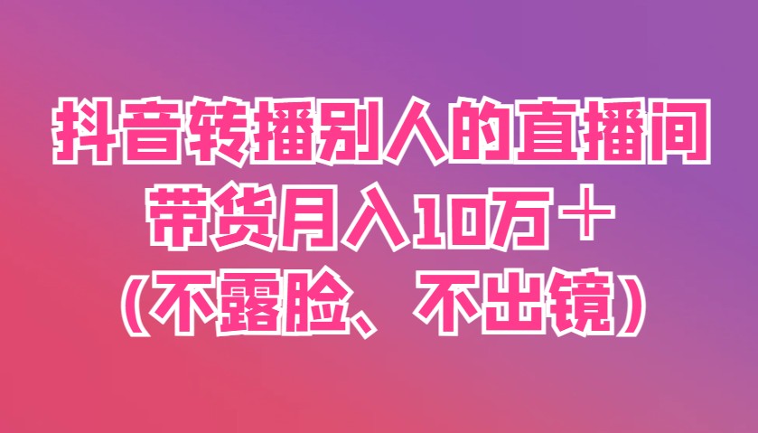 抖音转播别人的直播间带货月入10万＋(不露脸、不出镜)-云网创