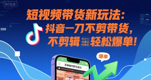 短视频带货新玩法：抖音一刀不剪带货，不剪辑，纯搬运，新手也能轻松爆单!-云网创