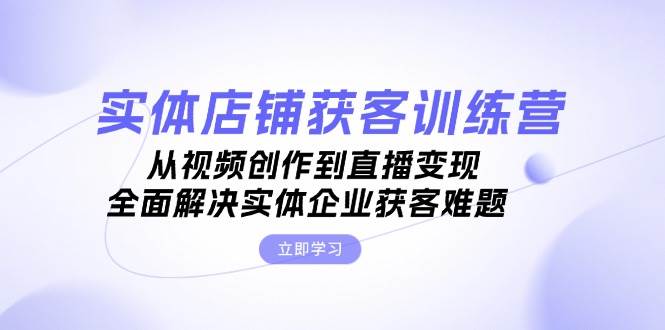 实体店铺获客特训营：从视频创作到直播变现，全面解决实体企业获客难题-云网创