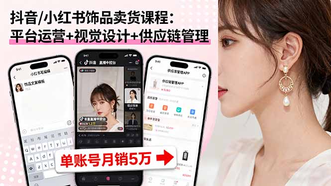 抖音/小红书饰品卖货课程：平台运营+视觉设计+供应链管理，单账号月销5万-云网创