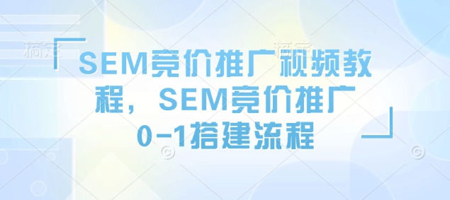 SEM竞价推广视频教程,SEM竞价推广0-1搭建流程
