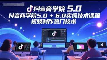 抖音商学院5.0+6.0实操技术课程,视频制作热门技术