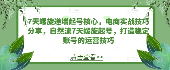 7天螺旋递增起号核心，电商实战技巧分享，自然流7天螺旋起号，打造稳定账号的运营技巧-云网创