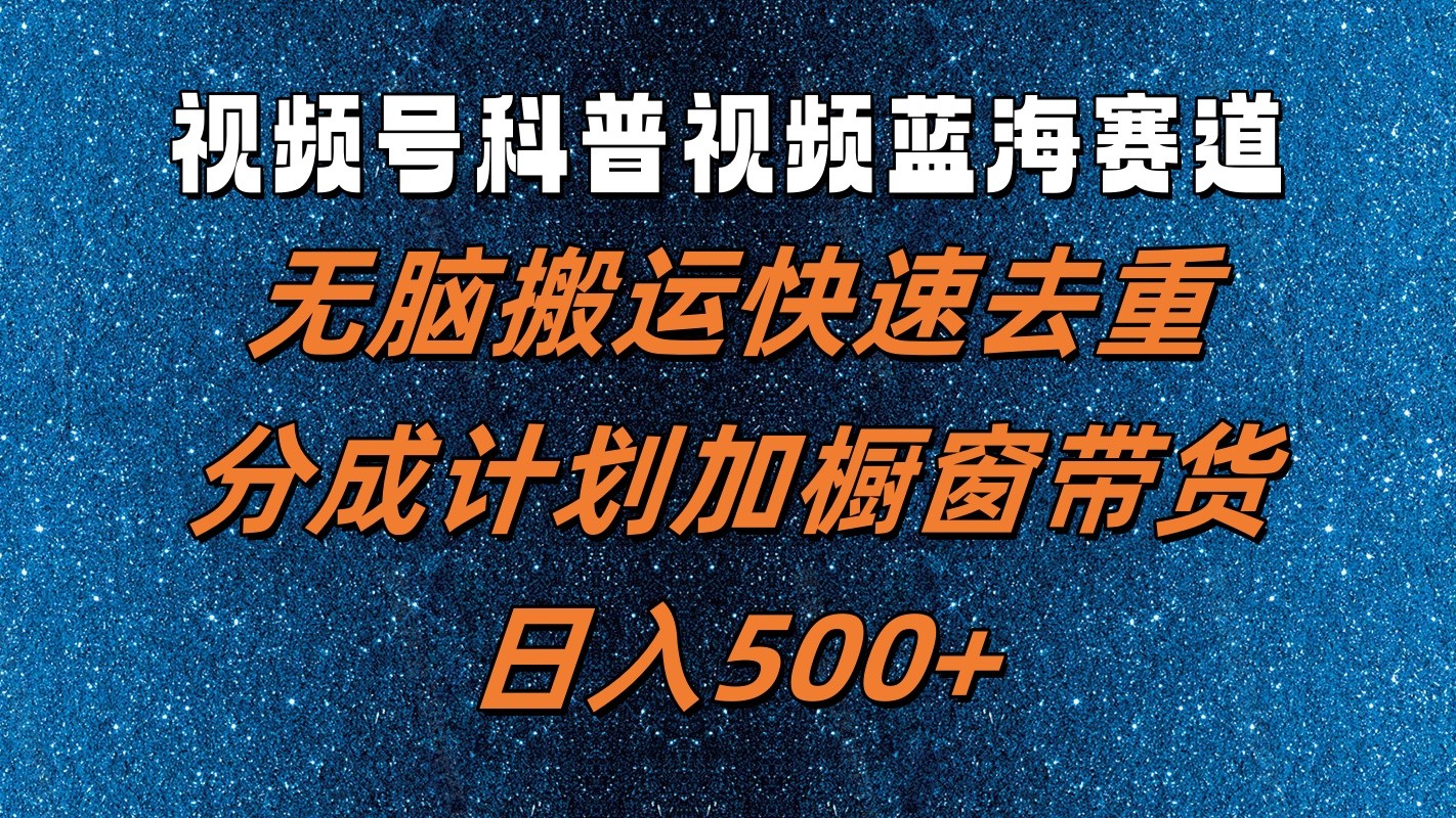 视频号科普视频蓝海赛道，无脑搬运快速去重，分成计划加橱窗带货，日入500+-云网创