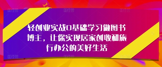 轻创业实战0基础学习做图书博主，让你实现居家创收和旅行办公的美好生活-云网创
