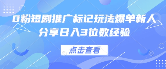 0粉短剧推广标记玩法爆单新人分享日入3位数经验-云网创