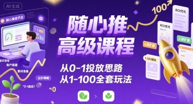 随心推高级课程，从0-1投放思路，也有从1-100的全套玩法-云网创