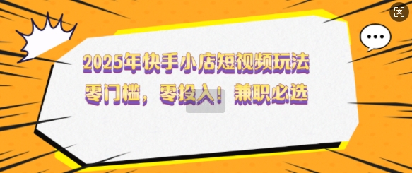 2025年快手小店短视频玩法,零门槛,零投入,兼职必选【揭秘】