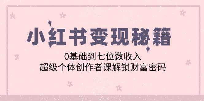 小红书变现秘籍：0基础到七位数收入，超级个体创作者课解锁财富密码-云网创