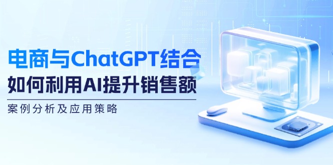电商与ChatGPT结合：如何利用AI提升销售额，案例分析及应用策略-云网创