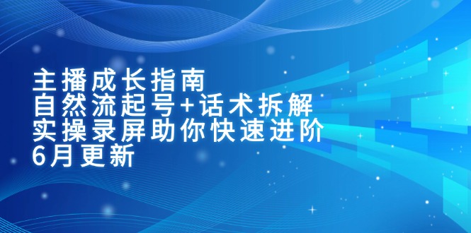 主播成长指南：自然流起号+话术拆解，实操录屏助你快速进阶(6月更新-云网创