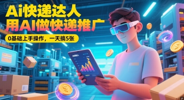 Ai快递达人，用AI做快递推广，0基础上手操作，一天搞5张-云网创