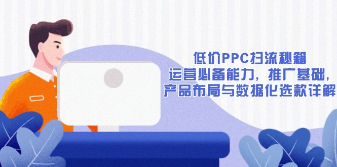 低价PPC扫流秘籍：运营必备能力, 推广基础, 产品布局与数据化选款详解-云网创