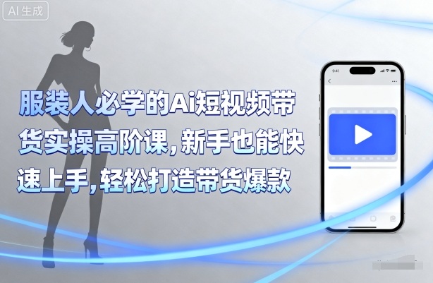 服装人必学的Ai短视频带货实操高阶课,新手也能快速上手,轻松打造带货爆款
