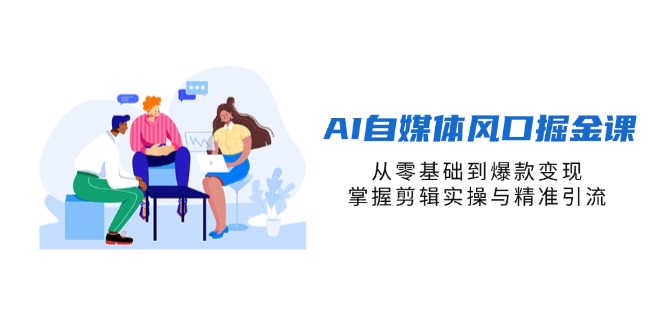 AI自媒体风口掘金课，从零基础到爆款变现，掌握剪辑实操与精准引流-云网创