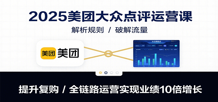 2025美团大众点评运营课：解析规则/破解流量/提升复购/全链路运营实现业绩10倍增长-云网创
