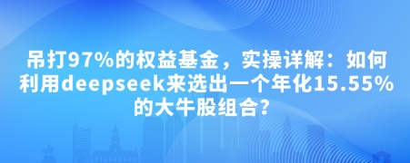 付费文章：吊打97%的权益基金，实操详解：如何利用deepseek来选出一个年化15.55%的大牛股组合?-云网创