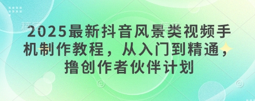 2025最新抖音风景类视频手机制作教程，从入门到精通，撸创作者伙伴计划-云网创