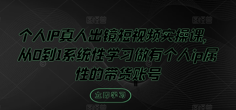 个人IP真人出镜短视频实操课，从0到1系统性学习做有个人ip属性的带货账号-云网创