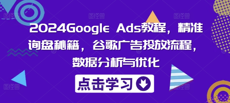 2024Google Ads教程，精准询盘秘籍，谷歌广告投放流程，数据分析与优化-云网创