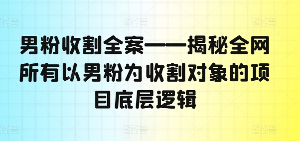 男粉收割全案——揭秘全网所有以男粉为收割对象的项目底层逻辑-云网创