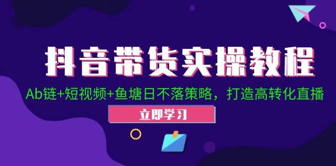 抖音带货实操教程！Ab链+短视频+鱼塘日不落策略，打造高转化直播-云网创
