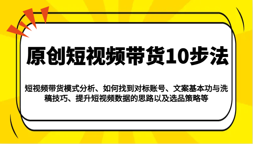 原创短视频带货10步法：模式分析/对标账号/文案与洗稿/提升数据/以及选品策略等-云网创