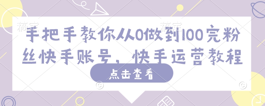 手把手教你从0做到100完粉丝快手账号，快手运营教程-云网创