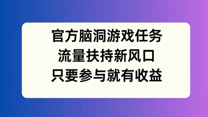 官方脑洞游戏任务，流量扶持新风口，只要参与就有收益【揭秘】-云网创