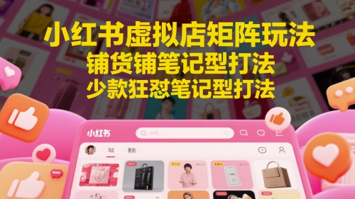 小红书虚拟店矩阵玩法，铺货铺笔记型打法，少款狂怼笔记型打法(更新)-云网创
