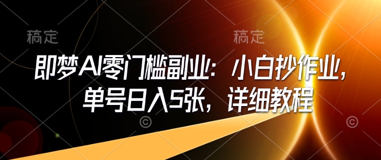 即梦AI零门槛副业：小白抄作业，单号日入5张，详细教程-云网创