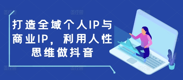 打造全域个人IP与商业IP,利用人性思维做抖音