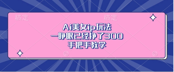 Ai美女ip玩法,一睁眼已经挣了3张,手把手教学【揭秘】