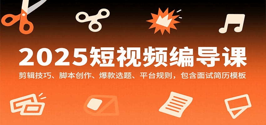 2025短视频编导课，剪辑技巧、脚本创作、爆款选题、平台规则，包含面试简历模板-云网创