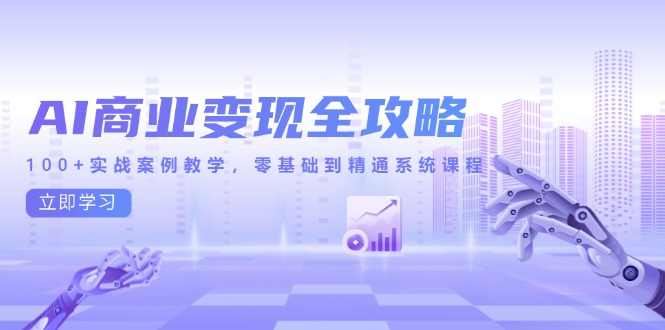 AI商业变现全攻略，100+实战案例教学，零基础到精通系统课程-云网创