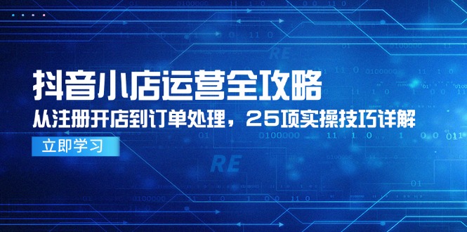 抖音小店运营全攻略，从注册开店到订单处理，25项实操技巧详解-云网创